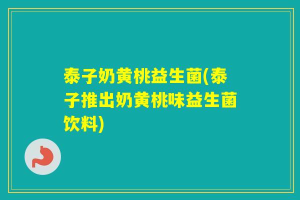 泰子奶黄桃益生菌(泰子推出奶黄桃味益生菌饮料) 泰子奶黄桃益生菌(泰子推出奶黄桃味益生菌饮料)