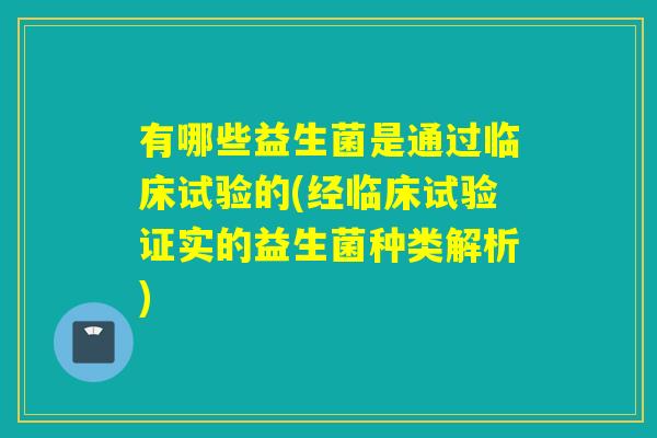 有哪些益生菌是通过临床试验的(经临床试验证实的益生菌种类解析)