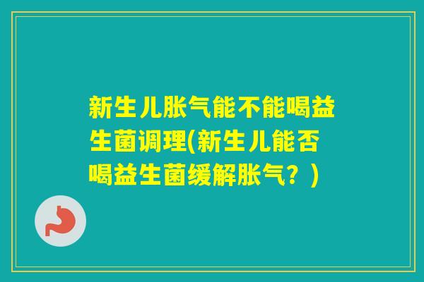 新生儿能不能喝益生菌调理(新生儿能否喝益生菌缓解?) 新生儿能不能喝益生菌调理(新生儿能否喝益生菌缓解?)