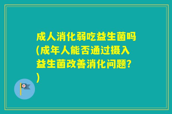 成人消化弱吃益生菌吗(成年人能否通过摄入益生菌改善消化问题？)