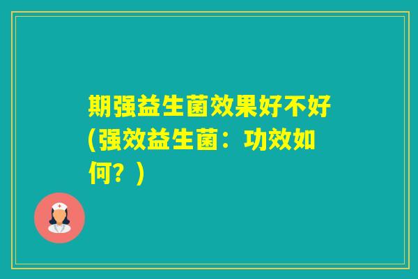 期强益生菌效果好不好(强效益生菌:功效如何?) 期强益生菌效果好不好(强效益生菌:功效如何?)