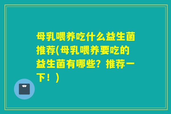 母乳喂养吃什么益生菌推荐(母乳喂养要吃的益生菌有哪些?推荐一下!) 母乳喂养吃什么益生菌推荐(母乳喂养要吃的益生菌有哪些?推荐一下!)