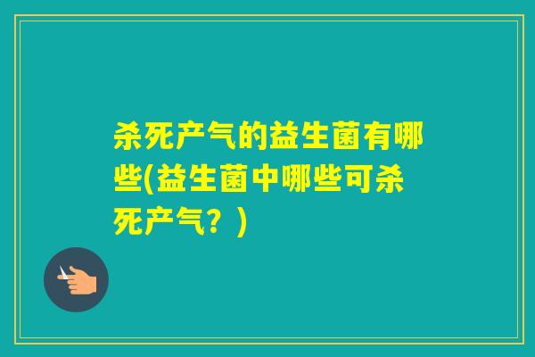 杀死产气的益生菌有哪些(益生菌中哪些可杀死产气?) 杀死产气的益生菌有哪些(益生菌中哪些可杀死产气?)