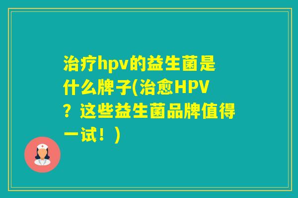 hpv的益生菌是什么牌子(愈HPV?这些益生菌品牌值得一试!) hpv的益生菌是什么牌子(愈HPV?这些益生菌品牌值得一试!)