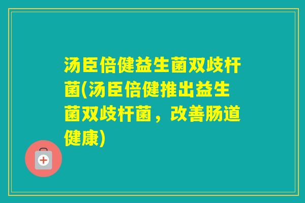 汤臣倍健益生菌双歧杆菌(汤臣倍健推出益生菌双歧杆菌,改善肠道健康) 汤臣倍健益生菌双歧杆菌(汤臣倍健推出益生菌双歧杆菌,改善肠道健康)