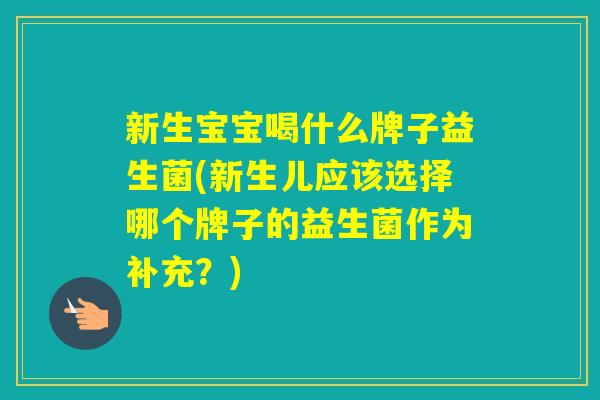 新生宝宝喝什么牌子益生菌(新生儿应该选择哪个牌子的益生菌作为补充?) 新生宝宝喝什么牌子益生菌(新生儿应该选择哪个牌子的益生菌作为补充?)