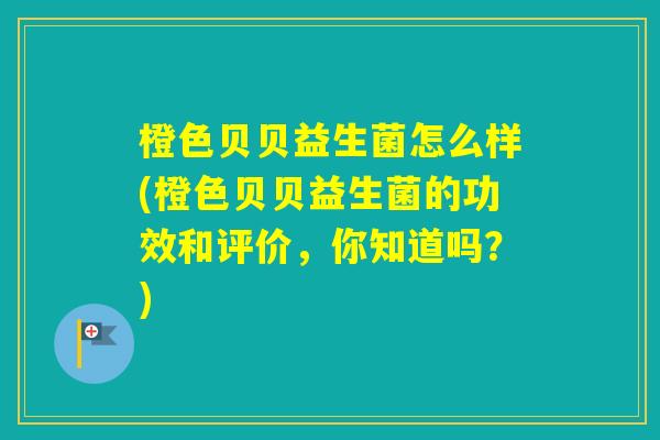 橙色贝贝益生菌怎么样(橙色贝贝益生菌的功效和评价，你知道吗？)