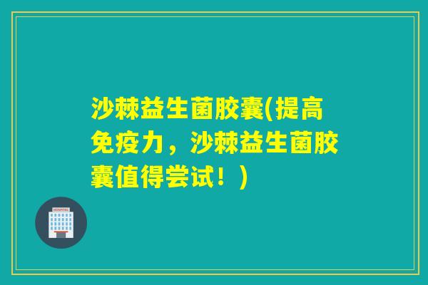 沙棘益生菌胶囊(提高力,沙棘益生菌胶囊值得尝试!) 沙棘益生菌胶囊(提高力,沙棘益生菌胶囊值得尝试!)