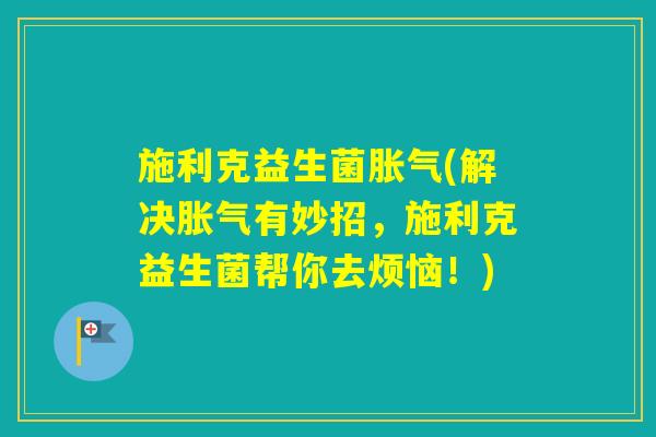 施利克益生菌(解决有妙招,施利克益生菌帮你去烦恼!) 施利克益生菌(解决有妙招,施利克益生菌帮你去烦恼!)