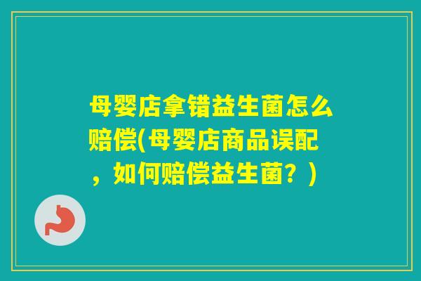 母婴店拿错益生菌怎么赔偿(母婴店商品误配,如何赔偿益生菌?) 母婴店拿错益生菌怎么赔偿(母婴店商品误配,如何赔偿益生菌?)