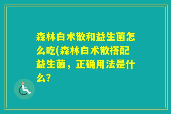 森林白术散和益生菌怎么吃(森林白术散搭配益生菌,正确用法是什么? 森林白术散和益生菌怎么吃(森林白术散搭配益生菌,正确用法是什么?