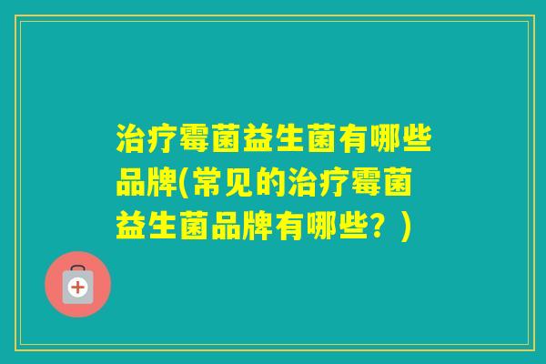 霉菌益生菌有哪些品牌(常见的霉菌益生菌品牌有哪些？)