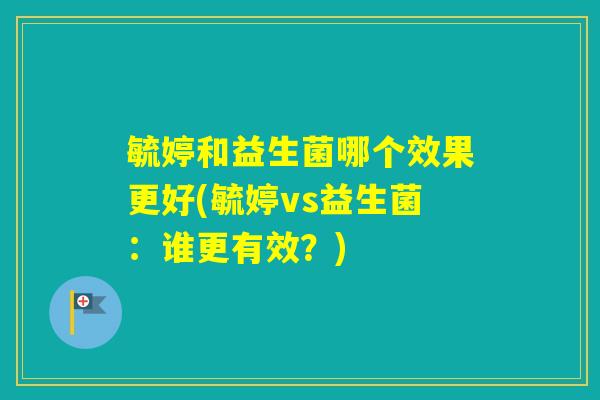 毓婷和益生菌哪个效果更好(毓婷vs益生菌:谁更有效?) 毓婷和益生菌哪个效果更好(毓婷vs益生菌:谁更有效?)