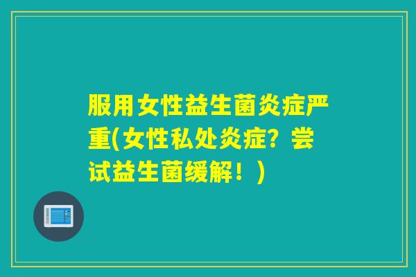 服用女性益生菌严重(女性私处？尝试益生菌缓解！)