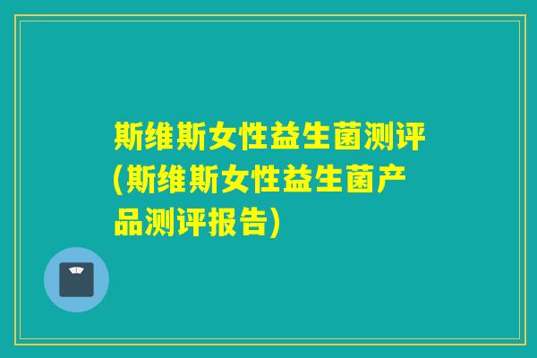斯维斯女性益生菌测评(斯维斯女性益生菌产品测评报告)