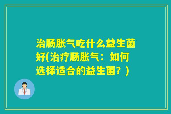 肠吃什么益生菌好(肠:如何选择适合的益生菌?) 肠吃什么益生菌好(肠:如何选择适合的益生菌?)