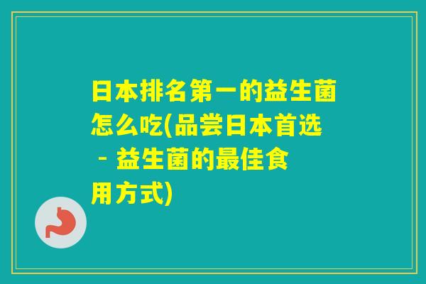 日本排名第一的益生菌怎么吃(品尝日本首选 - 益生菌的佳食用方式) 日本排名第一的益生菌怎么吃(品尝日本首选 - 益生菌的佳食用方式)