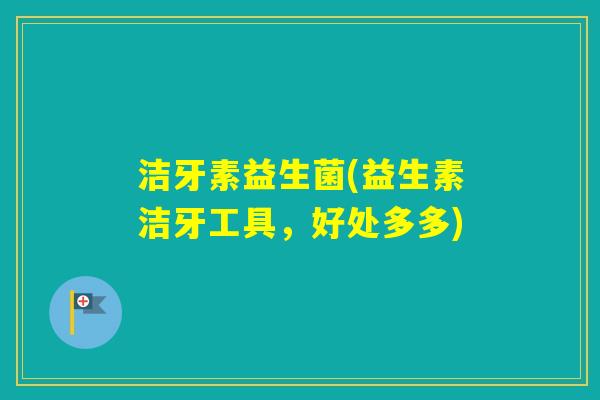洁牙素益生菌(益生素洁牙工具,好处多多) 洁牙素益生菌(益生素洁牙工具,好处多多)