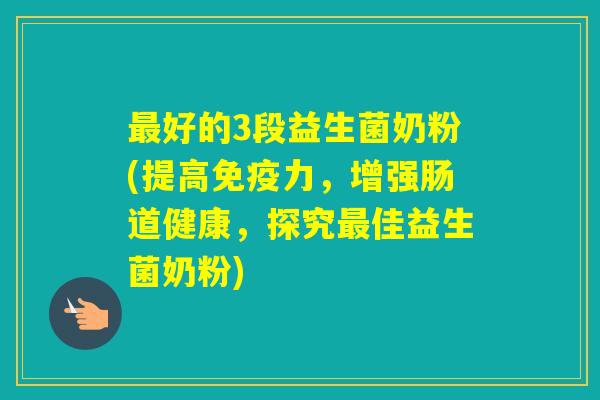 好的3段益生菌奶粉(提高力，增强肠道健康，探究佳益生菌奶粉)