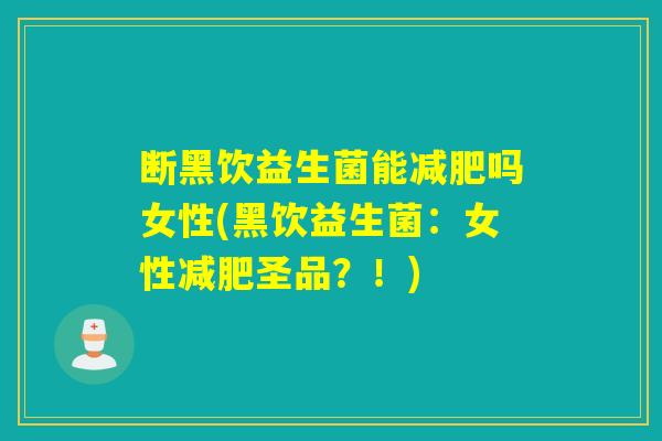 断黑饮益生菌能吗女性(黑饮益生菌：女性圣品？！)