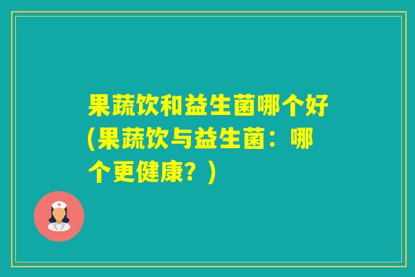 果蔬饮和益生菌哪个好(果蔬饮与益生菌：哪个更健康？)