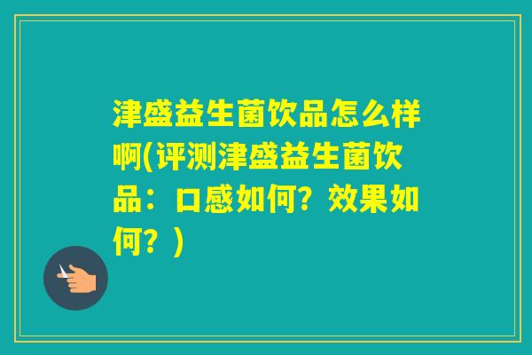 津盛益生菌饮品怎么样啊(评测津盛益生菌饮品：口感如何？效果如何？)