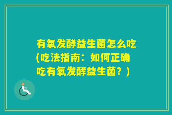 有氧发酵益生菌怎么吃(吃法指南:如何正确吃有氧发酵益生菌?) 有氧发酵益生菌怎么吃(吃法指南:如何正确吃有氧发酵益生菌?)