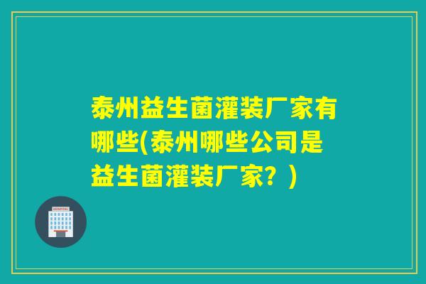 泰州益生菌灌装厂家有哪些(泰州哪些公司是益生菌灌装厂家?) 泰州益生菌灌装厂家有哪些(泰州哪些公司是益生菌灌装厂家?)