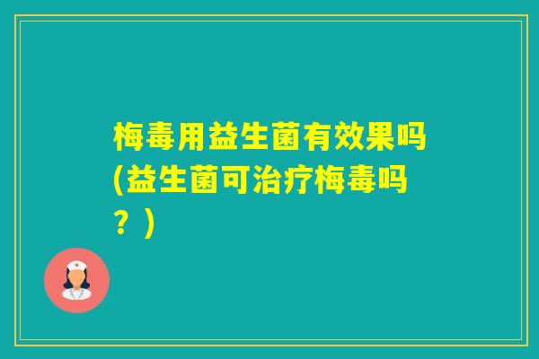 梅毒用益生菌有效果吗(益生菌可梅毒吗?) 梅毒用益生菌有效果吗(益生菌可梅毒吗?)