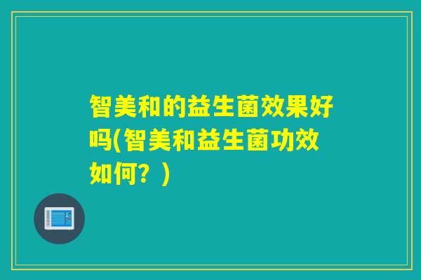 智美和的益生菌效果好吗(智美和益生菌功效如何?) 智美和的益生菌效果好吗(智美和益生菌功效如何?)