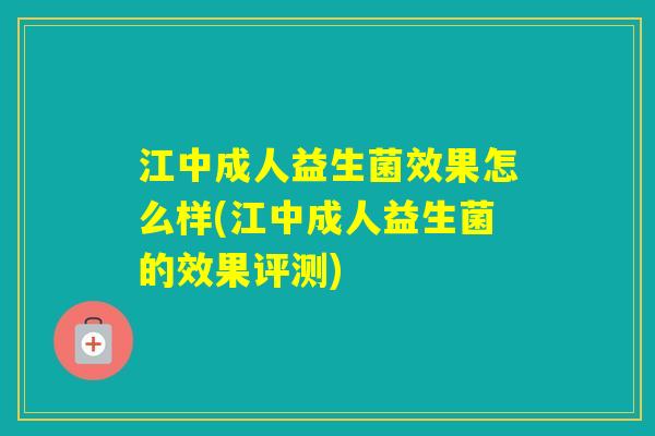 江中成人益生菌效果怎么样(江中成人益生菌的效果评测) 江中成人益生菌效果怎么样(江中成人益生菌的效果评测)