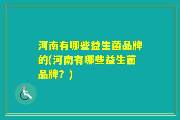 河南有哪些益生菌品牌的(河南有哪些益生菌品牌?) 河南有哪些益生菌品牌的(河南有哪些益生菌品牌?)