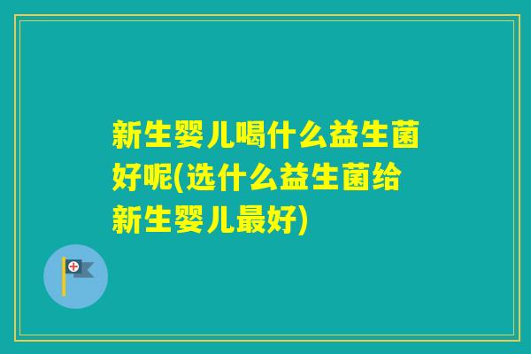 新生婴儿喝什么益生菌好呢(选什么益生菌给新生婴儿好) 新生婴儿喝什么益生菌好呢(选什么益生菌给新生婴儿好)