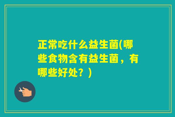 正常吃什么益生菌(哪些食物含有益生菌,有哪些好处?) 正常吃什么益生菌(哪些食物含有益生菌,有哪些好处?)
