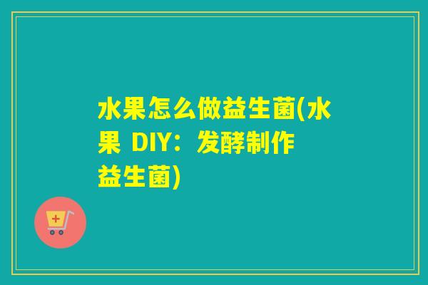 水果怎么做益生菌(水果 DIY:发酵制作益生菌) 水果怎么做益生菌(水果 DIY:发酵制作益生菌)