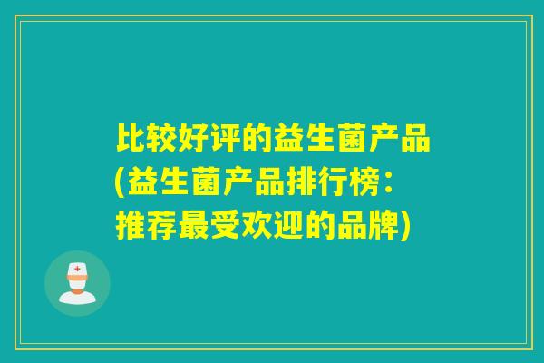 比较好评的益生菌产品(益生菌产品排行榜:推荐受欢迎的品牌) 比较好评的益生菌产品(益生菌产品排行榜:推荐受欢迎的品牌)
