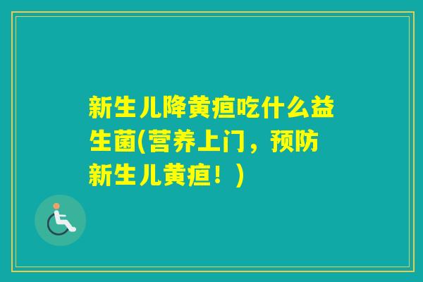 新生儿降黄疸吃什么益生菌(营养上门,新生儿黄疸!) 新生儿降黄疸吃什么益生菌(营养上门,新生儿黄疸!)