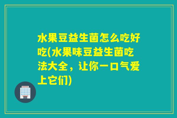 水果豆益生菌怎么吃好吃(水果味豆益生菌吃法大全,让你一口气爱上它们) 水果豆益生菌怎么吃好吃(水果味豆益生菌吃法大全,让你一口气爱上它们)