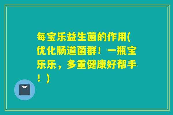 每宝乐益生菌的作用(优化肠道菌群!一瓶宝乐乐,多重健康好帮手!) 每宝乐益生菌的作用(优化肠道菌群!一瓶宝乐乐,多重健康好帮手!)