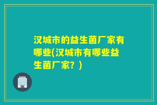 汉城市的益生菌厂家有哪些(汉城市有哪些益生菌厂家?) 汉城市的益生菌厂家有哪些(汉城市有哪些益生菌厂家?)