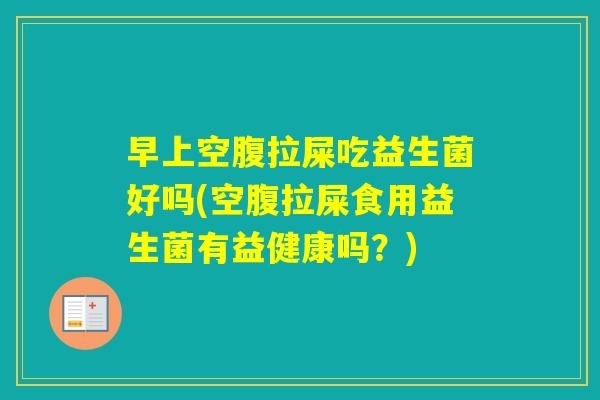 早上空腹拉屎吃益生菌好吗(空腹拉屎食用益生菌有益健康吗?) 早上空腹拉屎吃益生菌好吗(空腹拉屎食用益生菌有益健康吗?)