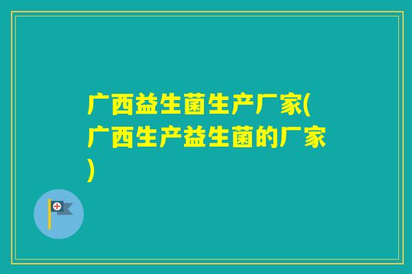 广西益生菌生产厂家(广西生产益生菌的厂家)
