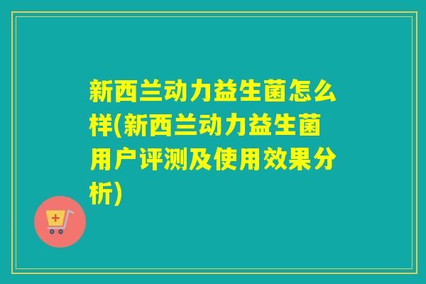 新西兰动力益生菌怎么样(新西兰动力益生菌用户评测及使用效果分析) 新西兰动力益生菌怎么样(新西兰动力益生菌用户评测及使用效果分析)