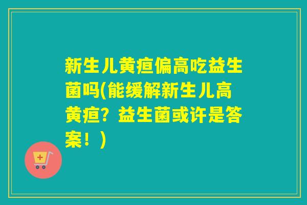 新生儿黄疸偏高吃益生菌吗(能缓解新生儿高黄疸？益生菌或许是答案！)