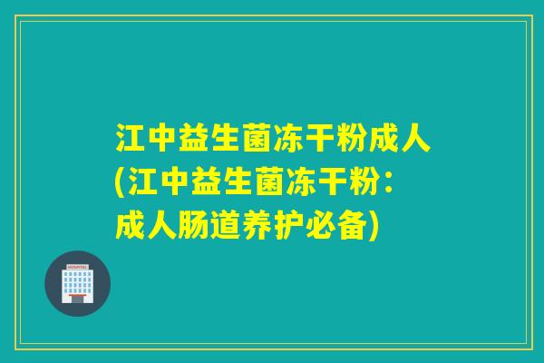 江中益生菌冻干粉成人(江中益生菌冻干粉：成人肠道养护必备)