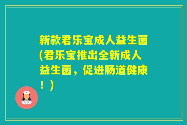 新款君乐宝成人益生菌(君乐宝推出全新成人益生菌,促进肠道健康!) 新款君乐宝成人益生菌(君乐宝推出全新成人益生菌,促进肠道健康!)