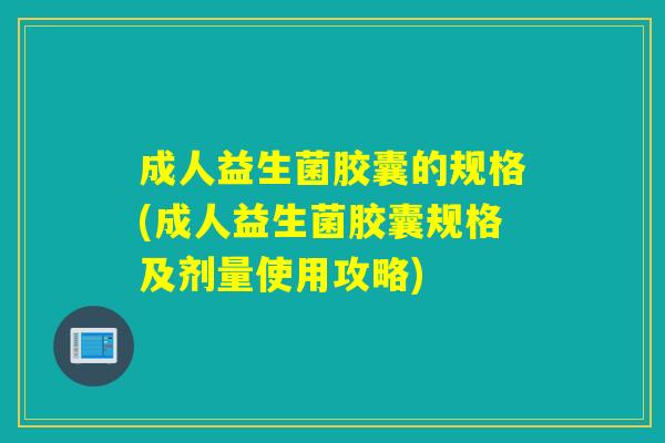 成人益生菌胶囊的规格(成人益生菌胶囊规格及剂量使用攻略) 成人益生菌胶囊的规格(成人益生菌胶囊规格及剂量使用攻略)