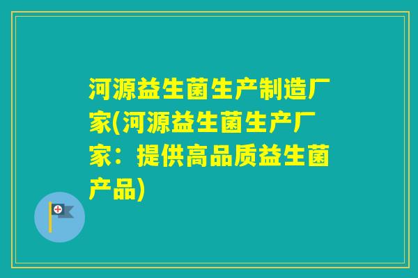 河源益生菌生产制造厂家(河源益生菌生产厂家：提供高品质益生菌产品)