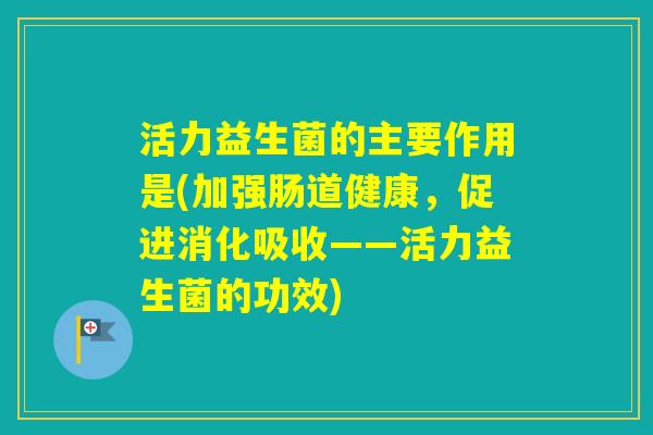 活力益生菌的主要作用是(加强肠道健康,促进消化吸收——活力益生菌的功效) 活力益生菌的主要作用是(加强肠道健康,促进消化吸收——活力益生菌的功效)