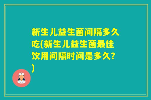 新生儿益生菌间隔多久吃(新生儿益生菌佳饮用间隔时间是多久？)